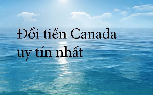 Những Nơi Đổi Tiền Canada Uy Tín – Đổi Tiền Canada Ở Đâu Lợi Nhất ?